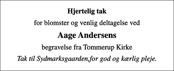 <p>Hjertelig tak<br />for blomster og venlig deltagelse ved<br />Aage Andersens<br />begravelse fra Tommerup Kirke<br />Tak til Sydmarksgaarden,for god og kærlig pleje.</p>