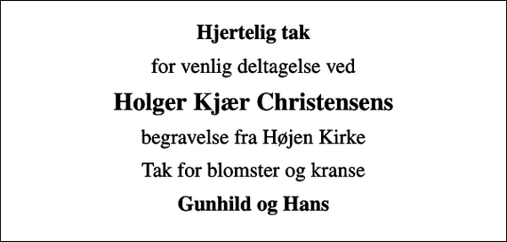 <p>Hjertelig tak<br />for venlig deltagelse ved<br />Holger Kjær Christensens<br />begravelse fra Højen Kirke<br />Tak for blomster og kranse<br />Gunhild og Hans</p>