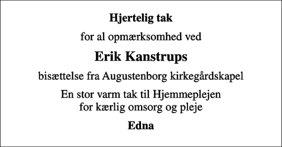 <p>Hjertelig tak<br />for al opmærksomhed ved<br />Erik Kanstrups<br />bisættelse fra Augustenborg kirkegårdskapel<br />En stor varm tak til Hjemmeplejen for kærlig omsorg og pleje<br />Edna</p>