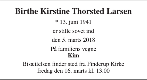 <p>Birthe Kirstine Thorsted Larsen<br />* 13. juni 1941<br />er stille sovet ind<br />den 5. marts 2018<br />På familiens vegne Kim<br />Bisættelsen finder sted fra Finderup Kirke fredag den 16. marts kl. 13.00</p>