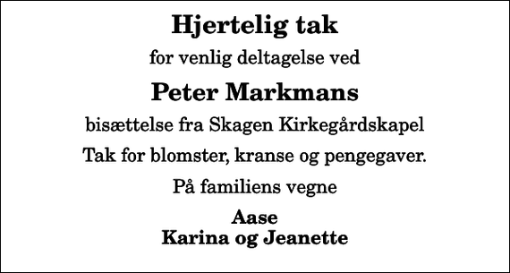 <p>Hjertelig tak<br />for venlig deltagelse ved<br />Peter Markmans<br />bisættelse fra Skagen Kirkegårdskapel<br />Tak for blomster, kranse og pengegaver.<br />På familiens vegne<br />Aase Karina og Jeanette</p>