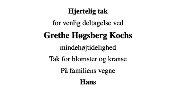 <p>Hjertelig tak<br />for venlig deltagelse ved<br />Grethe Høgsberg Kochs<br />mindehøjtidelighed<br />Tak for blomster og kranse<br />På familiens vegne<br />Hans</p>
