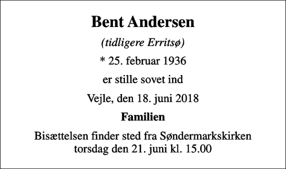 <p>Bent Andersen<br />(tidligere Erritsø)<br />* 25. februar 1936<br />er stille sovet ind<br />Vejle, den 18. juni 2018<br />Familien<br />Bisættelsen finder sted fra Søndermarkskirken torsdag den 21. juni kl. 15.00</p>