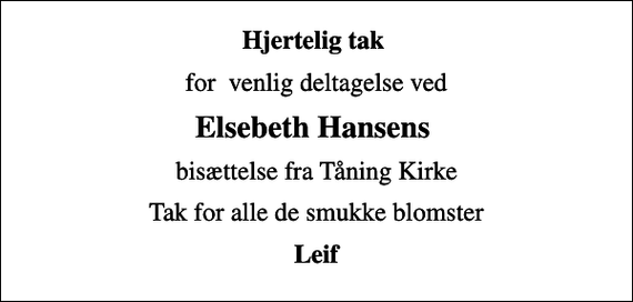 <p>Hjertelig tak<br />for venlig deltagelse ved<br />Elsebeth Hansens<br />bisættelse fra Tåning Kirke<br />Tak for alle de smukke blomster<br />Leif</p>