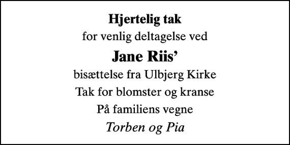 <p>Hjertelig tak<br />for venlig deltagelse ved<br />Jane Riis<br />bisættelse fra Ulbjerg Kirke<br />Tak for blomster og kranse<br />På familiens vegne<br />Torben og Pia</p>