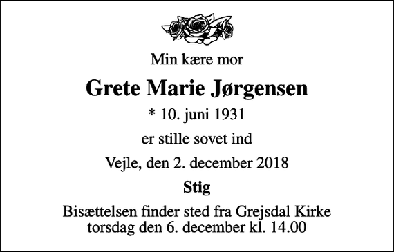 <p>Min kære mor<br />Grete Marie Jørgensen<br />* 10. juni 1931<br />er stille sovet ind<br />Vejle, den 2. december 2018<br />Stig<br />Bisættelsen finder sted fra Grejsdal Kirke torsdag den 6. december kl. 14.00</p>