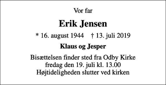 <p>Vor far<br />Erik Jensen<br />* 16. august 1944 ✝ 13. juli 2019<br />Klaus og Jesper<br />Bisættelsen finder sted fra Odby Kirke fredag den 19. juli kl. 13.00 Højtideligheden slutter ved kirken</p>