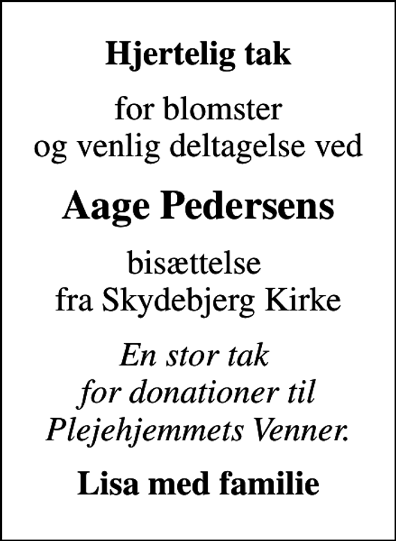 <p>Hjertelig tak<br />for blomster og venlig deltagelse ved<br />Aage Pedersens<br />bisættelse fra Skydebjerg Kirke<br />En stor tak for donationer til Plejehjemmets Venner.<br />Lisa med familie</p>