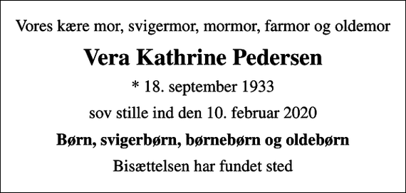<p>Vores kære mor, svigermor, mormor, farmor og oldemor<br />Vera Kathrine Pedersen<br />* 18. september 1933<br />sov stille ind den 10. februar 2020<br />Børn, svigerbørn, børnebørn og oldebørn<br />Bisættelsen har fundet sted</p>