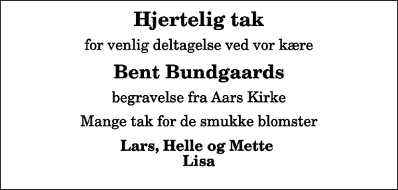 <p>Hjertelig tak<br />for venlig deltagelse ved vor kære<br />Bent Bundgaards<br />begravelse fra Aars Kirke<br />Mange tak for de smukke blomster<br />Lars, Helle og Mette Lisa</p>