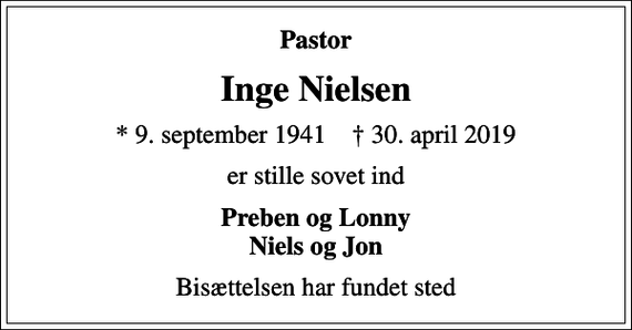 <p>Pastor<br />Inge Nielsen<br />* 9. september 1941 ✝ 30. april 2019<br />er stille sovet ind<br />Preben og Lonny Niels og Jon<br />Bisættelsen har fundet sted</p>