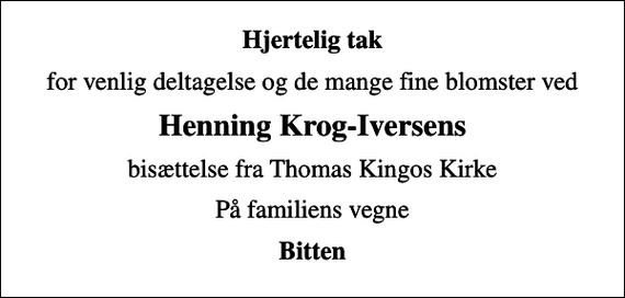 <p>Hjertelig tak<br />for venlig deltagelse og de mange fine blomster ved<br />Henning Krog-Iversens<br />bisættelse fra Thomas Kingos Kirke<br />På familiens vegne<br />Bitten</p>