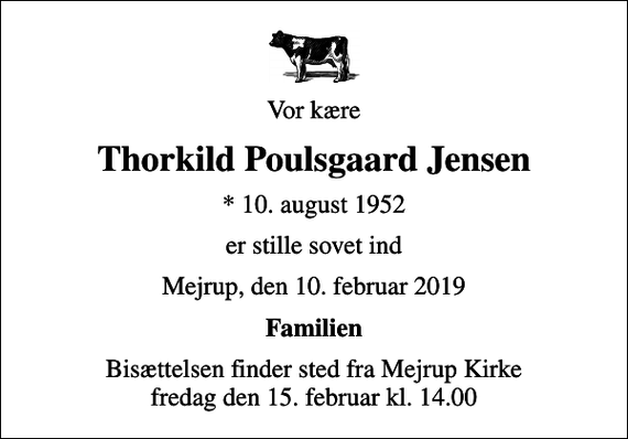 <p>Vor kære<br />Thorkild Poulsgaard Jensen<br />* 10. august 1952<br />er stille sovet ind<br />Mejrup, den 10. februar 2019<br />Familien<br />Bisættelsen finder sted fra Mejrup Kirke fredag den 15. februar kl. 14.00</p>