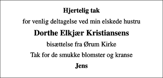 <p>Hjertelig tak<br />for venlig deltagelse ved min elskede hustru<br />Dorthe Elkjær Kristiansens<br />bisættelse fra Ørum Kirke<br />Tak for de smukke blomster og kranse<br />Jens</p>