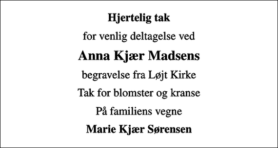 <p>Hjertelig tak<br />for venlig deltagelse ved<br />Anna Kjær Madsens<br />begravelse fra Løjt Kirke<br />Tak for blomster og kranse<br />På familiens vegne<br />Marie Kjær Sørensen</p>