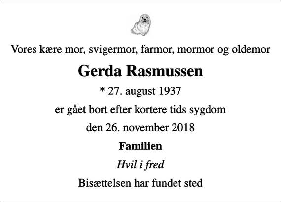 <p>Vores kære mor, svigermor, farmor, mormor og oldemor<br />Gerda Rasmussen<br />* 27. august 1937<br />er gået bort efter kortere tids sygdom<br />den 26. november 2018<br />Familien<br />Hvil i fred<br />Bisættelsen har fundet sted</p>