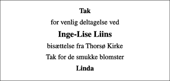 <p>Tak<br />for venlig deltagelse ved<br />Inge-Lise Liins<br />bisættelse fra Thorsø Kirke<br />Tak for de smukke blomster<br />Linda</p>