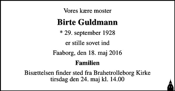 <p>Vores kære moster<br />Birte Guldmann<br />* 29. september 1928<br />er stille sovet ind<br />Faaborg, den 18. maj 2016<br />Familien<br />Bisættelsen finder sted fra Brahetrolleborg Kirke tirsdag den 24. maj kl. 14.00</p>