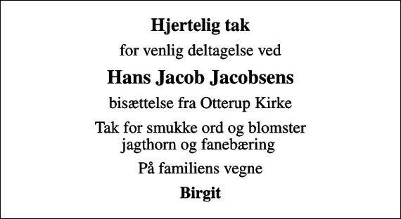 <p>Hjertelig tak<br />for venlig deltagelse ved<br />Hans Jacob Jacobsens<br />bisættelse fra Otterup Kirke<br />Tak for smukke ord og blomster jagthorn og fanebæring<br />På familiens vegne<br />Birgit</p>
