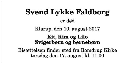 <p>Svend Lykke Faldborg<br />er død<br />Klarup, den 10. august 2017<br />Kit, Kim og Lilo Svigerbørn og børnebørn<br />Bisættelsen finder sted fra Romdrup Kirke torsdag den 17. august kl. 11.00</p>