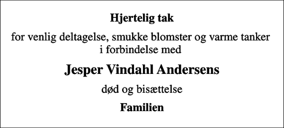 <p>Hjertelig tak<br />for venlig deltagelse, smukke blomster og varme tanker i forbindelse med<br />Jesper Vindahl Andersens<br />død og bisættelse<br />Familien</p>