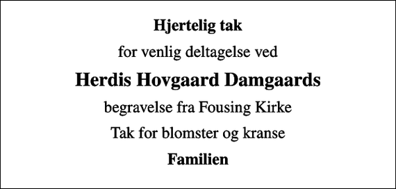 <p>Hjertelig tak<br />for venlig deltagelse ved<br />Herdis Hovgaard Damgaards<br />begravelse fra Fousing Kirke<br />Tak for blomster og kranse<br />Familien</p>