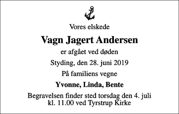 <p>Vores elskede<br />Vagn Jagert Andersen<br />er afgået ved døden<br />Styding, den 28. juni 2019<br />På familiens vegne<br />Yvonne, Linda, Bente<br />Begravelsen finder sted torsdag den 4. juli kl. 11.00 ved Tyrstrup Kirke</p>
