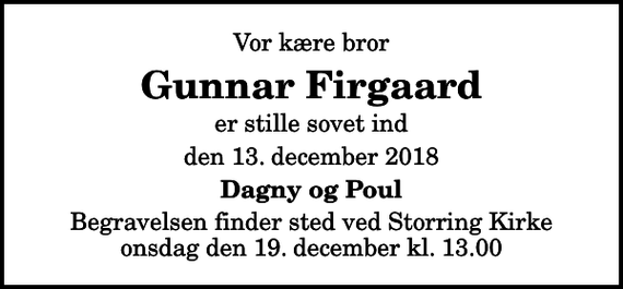 <p>Vor kære bror<br />Gunnar Firgaard<br />er stille sovet ind<br />den 13. december 2018<br />Dagny og Poul<br />Begravelsen finder sted ved Storring Kirke onsdag den 19. december kl. 13.00</p>
