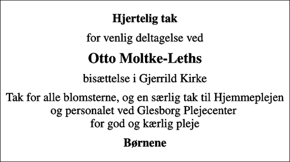 <p>Hjertelig tak<br />for venlig deltagelse ved<br />Otto Moltke-Leths<br />bisættelse i Gjerrild Kirke<br />Tak for alle blomsterne, og en særlig tak til Hjemmeplejen og personalet ved Glesborg Plejecenter for god og kærlig pleje<br />Børnene</p>
