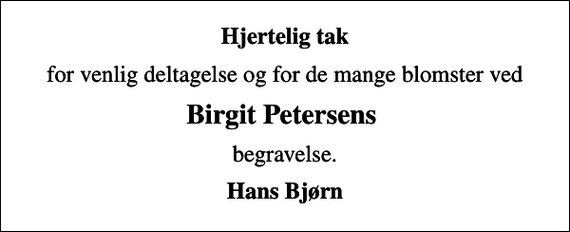 <p>Hjertelig tak<br />for venlig deltagelse og for de mange blomster ved<br />Birgit Petersens<br />begravelse.<br />Hans Bjørn</p>