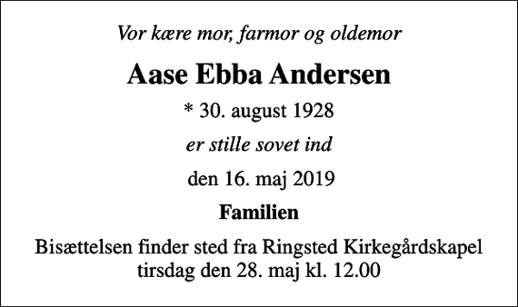 <p>Vor kære mor, farmor og oldemor<br />Aase Ebba Andersen<br />* 30. august 1928<br />er stille sovet ind<br />den 16. maj 2019<br />Familien<br />Bisættelsen finder sted fra Ringsted Kirkegårdskapel tirsdag den 28. maj kl. 12.00</p>