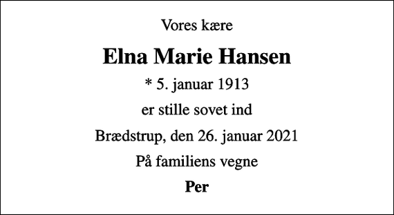 <p>Vores kære<br />Elna Marie Hansen<br />* 5. januar 1913<br />er stille sovet ind<br />Brædstrup, den 26. januar 2021<br />På familiens vegne<br />Per</p>
