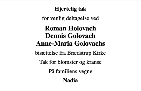 <p>Hjertelig tak<br />for venlig deltagelse ved<br />Roman Holovach Dennis Golovach Anne-Maria Golovachs<br />bisættelse fra Brædstrup Kirke<br />Tak for blomster og kranse<br />På familiens vegne<br />Nadia</p>