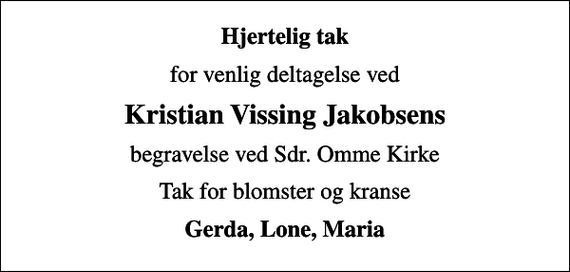 <p>Hjertelig tak<br />for venlig deltagelse ved<br />Kristian Vissing Jakobsens<br />begravelse ved Sdr. Omme Kirke<br />Tak for blomster og kranse<br />Gerda, Lone, Maria</p>