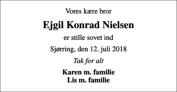 <p>Vores kære bror<br />Ejgil Konrad Nielsen<br />er stille sovet ind<br />Sjørring, den 12. juli 2018<br />Tak for alt<br />Karen m. familie Lis m. familie</p>