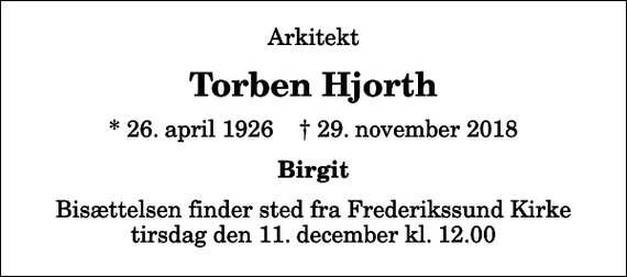 <p>Arkitekt<br />Torben Hjorth<br />* 26. april 1926 ✝ 29. november 2018<br />Birgit<br />Bisættelsen finder sted fra Frederikssund Kirke tirsdag den 11. december kl. 12.00</p>