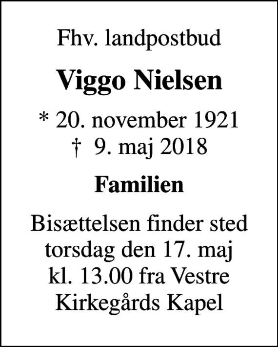 <p>Fhv. landpostbud<br />Viggo Nielsen<br />* 20. november 1921<br />✝ 9. maj 2018<br />Familien<br />Bisættelsen finder sted torsdag den 17. maj kl. 13.00 fra Vestre Kirkegårds Kapel</p>