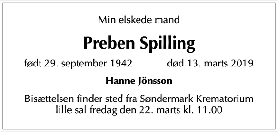 <p>Min elskede mand<br />Preben Spilling<br />født 29. september 1942 død 13. marts 2019<br />Hanne Jönsson<br />Bisættelsen finder sted fra Søndermark Krematorium lille sal fredag den 22. marts kl. 11.00</p>