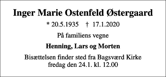 <p>Inger Marie Ostenfeld Østergaard<br />* 20.5.1935 ✝ 17.1.2020<br />På familiens vegne<br />Henning, Lars og Morten<br />Bisættelsen finder sted fra Bagsværd Kirke fredag den 24.1. kl. 12.00</p>
