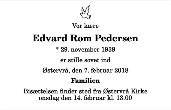 <p>Vor kære<br />Edvard Rom Pedersen<br />* 29. november 1939<br />er stille sovet ind<br />Østervrå, den 7. februar 2018<br />Familien<br />Bisættelsen finder sted fra Østervrå Kirke onsdag den 14. februar kl. 13.00</p>