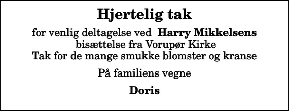 <p>Hjertelig tak<br />for venlig deltagelse ved <em> Harry Mikkelsens</em> bisættelse fra Vorupør Kirke Tak for de mange smukke blomster og kranse<br />På familiens vegne<br />Doris</p>