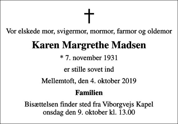 <p>Vor elskede mor, svigermor, mormor, farmor og oldemor<br />Karen Margrethe Madsen<br />* 7. november 1931<br />er stille sovet ind<br />Mellemtoft, den 4. oktober 2019<br />Familien<br />Bisættelsen finder sted fra Viborgvejs Kapel onsdag den 9. oktober kl. 13.00</p>