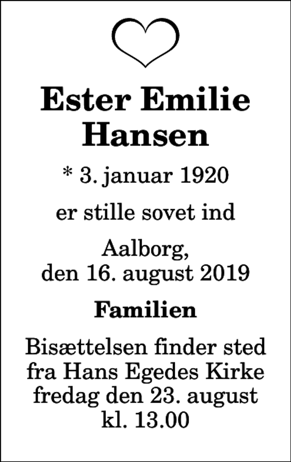 <p>Ester Emilie Hansen<br />* 3. januar 1920<br />er stille sovet ind<br />Aalborg, den 16. august 2019<br />Familien<br />Bisættelsen finder sted fra Hans Egedes Kirke fredag den 23. august kl. 13.00</p>