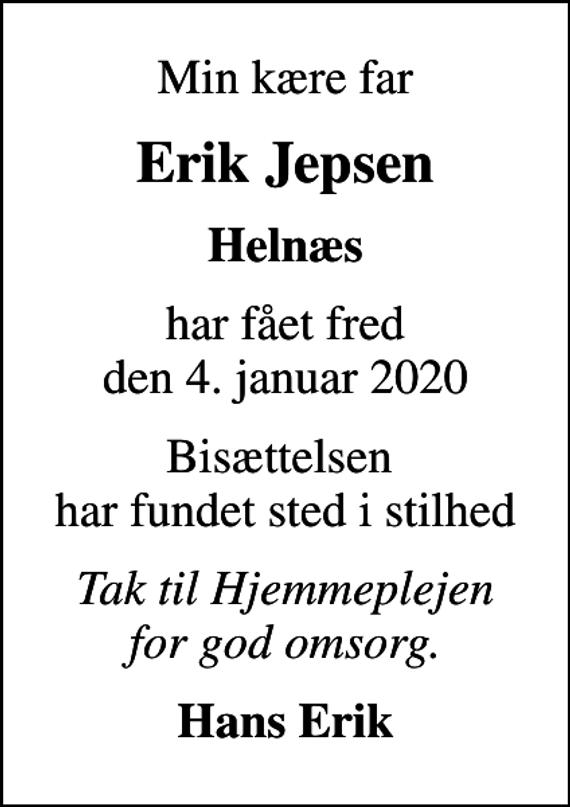 <p>Min kære far<br />Erik Jepsen<br />Helnæs<br />har fået fred den 4. januar 2020<br />Bisættelsen har fundet sted i stilhed<br />Tak til Hjemmeplejen for god omsorg.<br />Hans Erik</p>