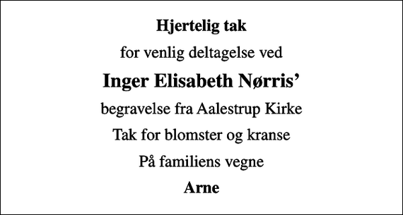 <p>Hjertelig tak<br />for venlig deltagelse ved<br />Inger Elisabeth Nørris<br />begravelse fra Aalestrup Kirke<br />Tak for blomster og kranse<br />På familiens vegne<br />Arne</p>
