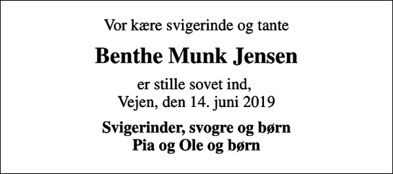 <p>Vor kære svigerinde og tante<br />Benthe Munk Jensen<br />er stille sovet ind, Vejen, den 14. juni 2019<br />Svigerinder, svogre og børn Pia og Ole og børn</p>