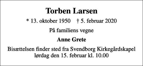<p>Torben Larsen<br />* 13. oktober 1950 ✝ 5. februar 2020<br />På familiens vegne<br />Anne Grete<br />Bisættelsen finder sted fra Svendborg Kirkegårdskapel lørdag den 15. februar kl. 10.00</p>