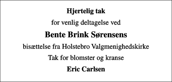 <p>Hjertelig tak<br />for venlig deltagelse ved<br />Bente Brink Sørensens<br />bisættelse fra Holstebro Valgmenighedskirke<br />Tak for blomster og kranse<br />Eric Carlsen</p>