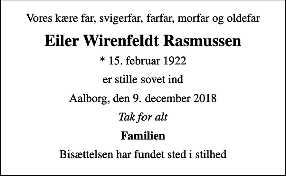<p>Vores kære far, svigerfar, farfar, morfar og oldefar<br />Eiler Wirenfeldt Rasmussen<br />* 15. februar 1922<br />er stille sovet ind<br />Aalborg, den 9. december 2018<br />Tak for alt<br />Familien<br />Bisættelsen har fundet sted i stilhed</p>