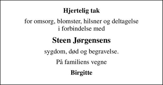 Hjertelig tak
for omsorg, blomster, hilsner og deltagelse i forbindelse med
Steen Jørgensens
sygdom, død og begravelse.
På familiens vegne
Birgitte